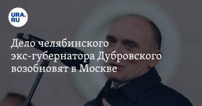 Дело челябинского экс-губернатора Дубровского возобновят в Москве