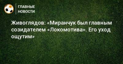 Живоглядов: «Миранчук был главным созидателем «Локомотива». Его уход ощутим»