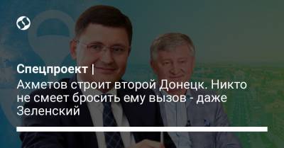 Спецпроект | Ахметов строит второй Донецк. Никто не смеет бросить ему вызов - даже Зеленский