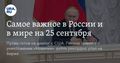 Самое важное в России и в мире на 25 сентября. Путин готов на диалог с США, Песков заявил об уничтожении «Новичка», рубль рекордно упал на бирже