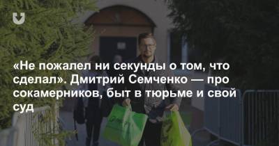 «Не пожалел ни секунды о том, что сделал». Дмитрий Семченко — про сокамерников, быт в тюрьме и свой суд