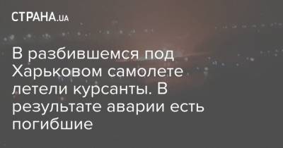 В разбившемся под Харьковом самолете летели курсанты. В результате аварии есть погибшие