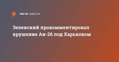 Зеленский прокомментировал крушение Ан-26 под Харьковом