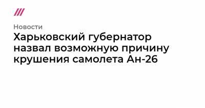 Харьковский губернатор назвал возможную причину крушения самолета Ан-26