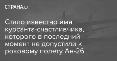 Стало известно имя курсанта-счастливчика, которого в последний момент не допустили к роковому полету Ан-26
