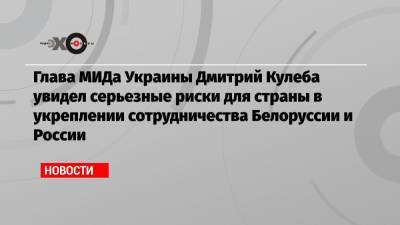 Глава МИДа Украины Дмитрий Кулеба увидел серьезные риски для страны в укреплении сотрудничества Белоруссии и России