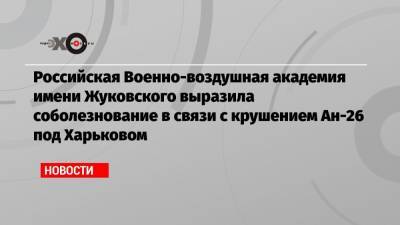 Российская Военно-воздушная академия имени Жуковского выразила соболезнование в связи с крушением Ан-26 под Харьковом