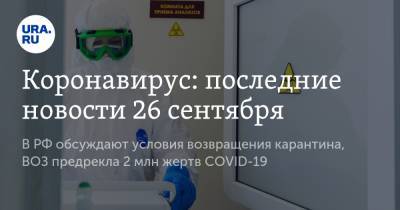 Коронавирус: последние новости 26 сентября. В РФ обсуждают условия возвращения карантина, ВОЗ предрекла 2 млн жертв COVID-19