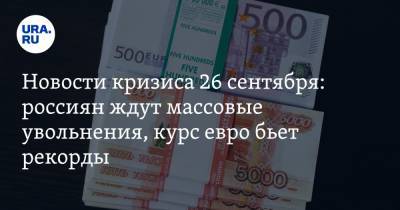 Новости кризиса 26 сентября: россиян ждут массовые увольнения, курс евро бьет рекорды