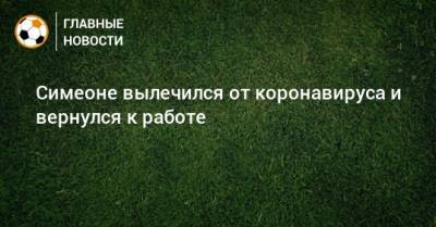 Симеоне вылечился от коронавируса и вернулся к работе