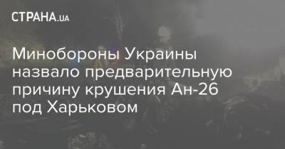 Минобороны Украины назвало предварительную причину крушения Ан-26 под Харьковом