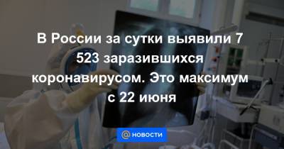 В России за сутки выявили 7 523 заразившихся коронавирусом. Это максимум с 22 июня