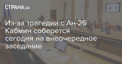 Из-за трагедии с Ан-26 Кабмин соберется сегодня на внеочередное заседание - strana.ua - Парламент
