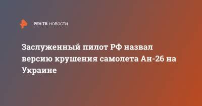 Заслуженный пилот РФ назвал версию крушения самолета Ан-26 на Украине