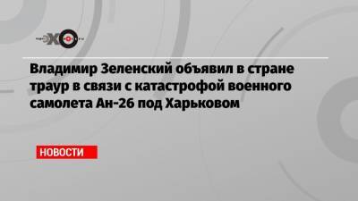 Владимир Зеленский объявил в стране траур в связи с катастрофой военного самолета Ан-26 под Харьковом