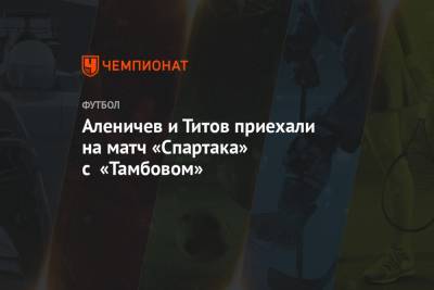 Аленичев и Титов приехали на матч «Спартака» с «Тамбовом»