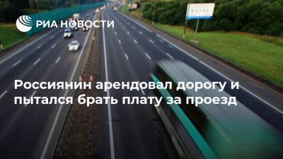 Россиянин арендовал дорогу и пытался брать плату за проезд