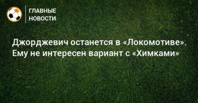 Джорджевич останется в «Локомотиве». Ему не интересен вариант с «Химками»
