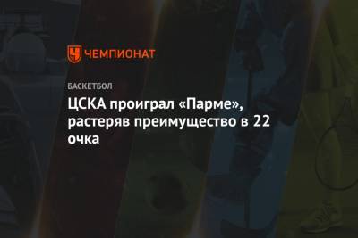 ЦСКА проиграл «Парме», растеряв преимущество в 22 очка