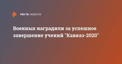 Военных наградили за успешное завершение учений "Кавказ-2020"
