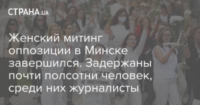 Женский митинг оппозиции в Минске завершился. Задержаны почти полсотни человек, среди них журналисты