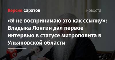 «Я не воспринимаю это как ссылку»: Владыка Лонгин дал первое интервью в статусе митрополита в Ульяновской области