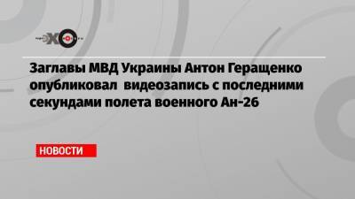 Заглавы МВД Украины Антон Геращенко опубликовал видеозапись с последними секундами полета военного Ан-26