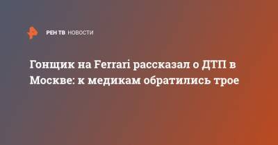 Гонщик на Ferrari рассказал о ДТП в Москве: к медикам обратились трое