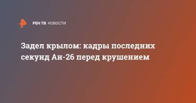 Задел крылом: кадры последних секунд Ан-26 перед крушением