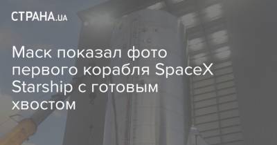 Маск показал фото первого корабля SpaceX Starship с готовым хвостом