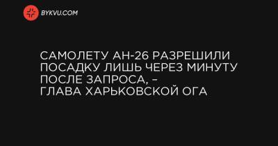 Самолету АН-26 разрешили посадку лишь через минуту после запроса, – глава Харьковской ОГА