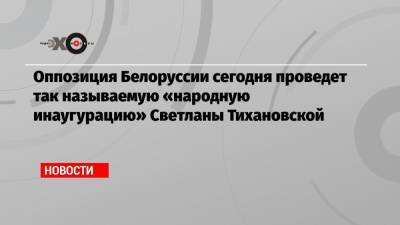 Оппозиция Белоруссии сегодня проведет так называемую «народную инаугурацию» Светланы Тихановской