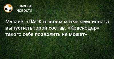 Мусаев: «ПАОК в своем матче чемпионата выпустил второй состав. «Краснодар» такого себе позволить не может»