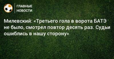 Милевский: «Третьего гола в ворота БАТЭ не было, смотрел повтор десять раз. Судьи ошиблись в нашу сторону»