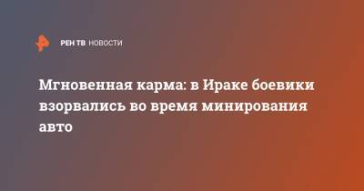 Мгновенная карма: в Ираке боевики взорвались во время минирования авто