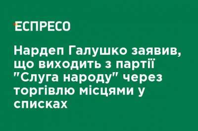 Нардеп Галушко заявил, что выходит из партии "Слуга народа" из-за торговли местами в списках
