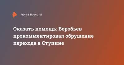 Оказать помощь: Воробьев прокомментировал обрушение перехода в Ступине