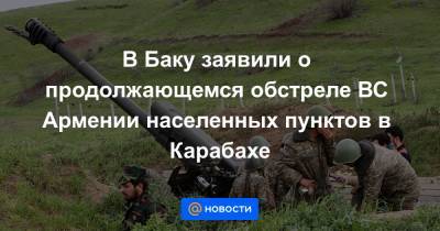 В Баку заявили о продолжающемся обстреле ВС Армении населенных пунктов в Карабахе