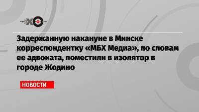Задержанную накануне в Минске корреспондентку «МБХ Медиа», по словам ее адвоката, поместили в изолятор в городе Жодино