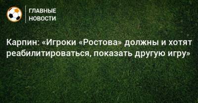 Карпин: «Игроки «Ростова» должны и хотят реабилитироваться, показать другую игру»