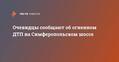 Очевидцы сообщают об огненном ДТП на Симферопольском шоссе