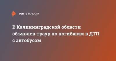 В Калининградской области объявлен траур по погибшим в ДТП с автобусом