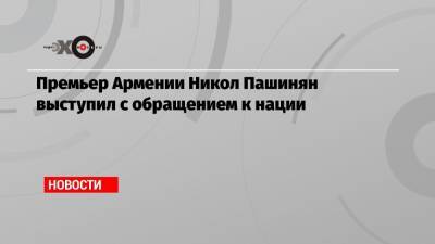 Премьер Армении Никол Пашинян выступил с обращением к нации