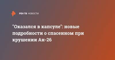 "Оказался в капсуле": новые подробности о спасенном при крушении Ан-26