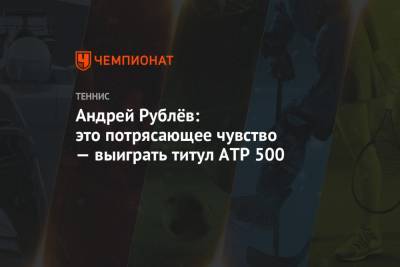 Андрей Рублёв: это потрясающее чувство — выиграть титул ATP 500