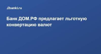 Банк ДОМ.РФ предлагает льготную конвертацию валют