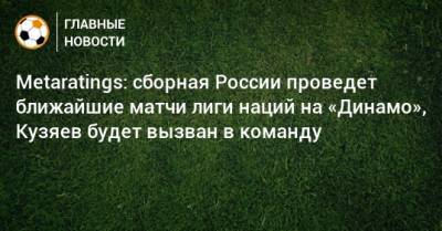 Metaratings: сборная России проведет ближайшие матчи лиги наций на «Динамо», Кузяев будет вызван в команду