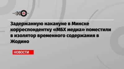 Задержанную накануне в Минске корреспондентку «МБХ медиа» поместили в изолятор временного содержания в Жодино
