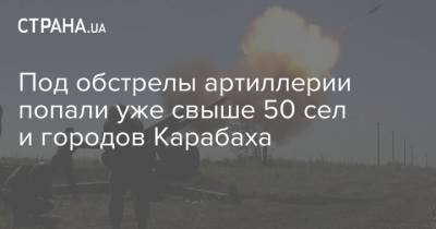 Под обстрелы артиллерии попали уже свыше 50 сел и городов Карабаха