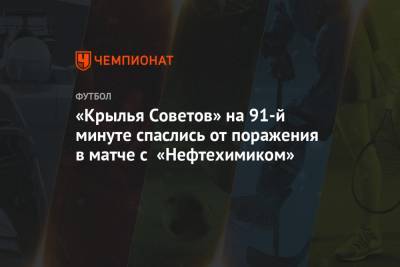 «Крылья Советов» на 91-й минуте спаслись от поражения в матче с «Нефтехимиком»